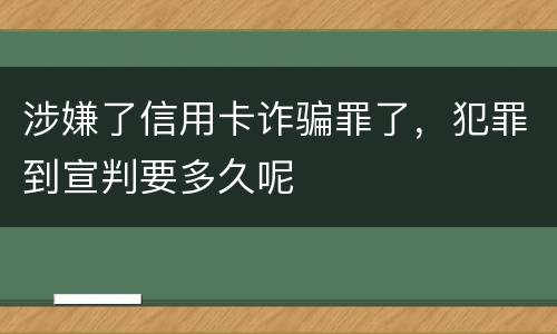 涉嫌了信用卡诈骗罪了，犯罪到宣判要多久呢