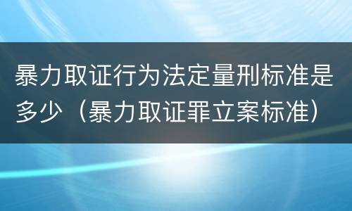 暴力取证行为法定量刑标准是多少（暴力取证罪立案标准）