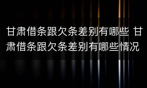 甘肃借条跟欠条差别有哪些 甘肃借条跟欠条差别有哪些情况