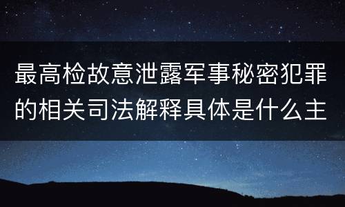最高检故意泄露军事秘密犯罪的相关司法解释具体是什么主要内容