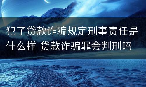 犯了贷款诈骗规定刑事责任是什么样 贷款诈骗罪会判刑吗