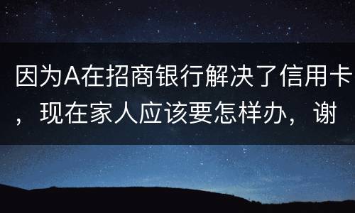 因为A在招商银行解决了信用卡，现在家人应该要怎样办，谢谢