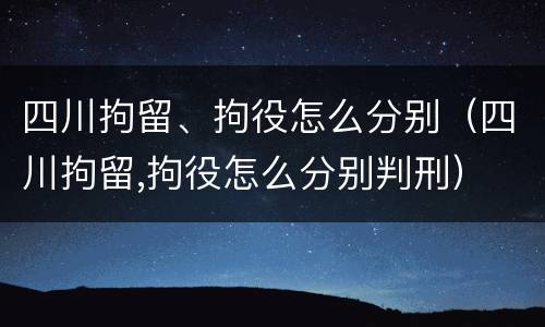 四川拘留、拘役怎么分别（四川拘留,拘役怎么分别判刑）