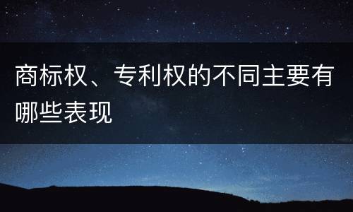 商标权、专利权的不同主要有哪些表现