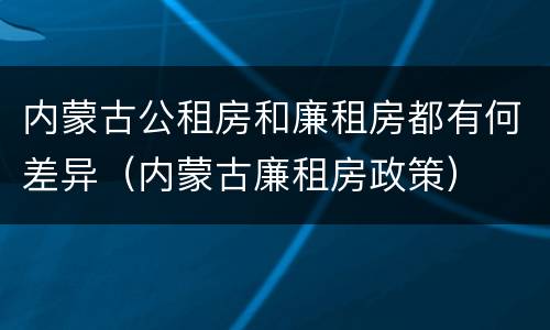 内蒙古公租房和廉租房都有何差异（内蒙古廉租房政策）