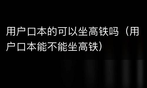 用户口本的可以坐高铁吗（用户口本能不能坐高铁）