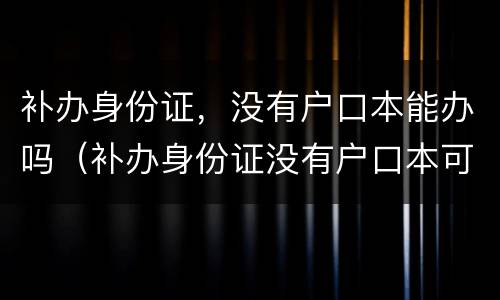 补办身份证，没有户口本能办吗（补办身份证没有户口本可以办吗）