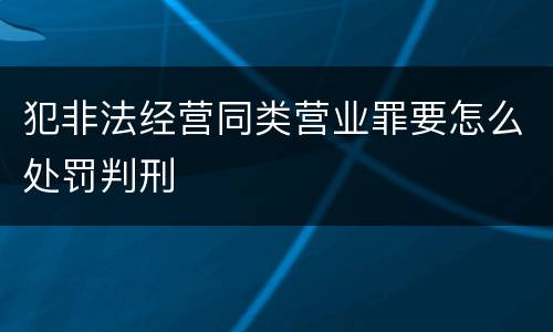 犯非法经营同类营业罪要怎么处罚判刑