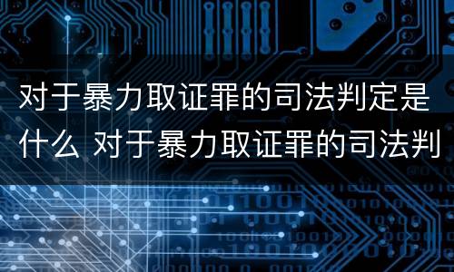 对于暴力取证罪的司法判定是什么 对于暴力取证罪的司法判定是什么法律