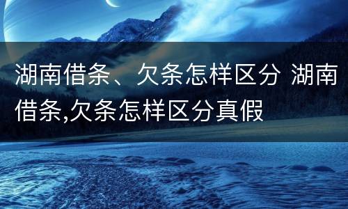 湖南借条、欠条怎样区分 湖南借条,欠条怎样区分真假