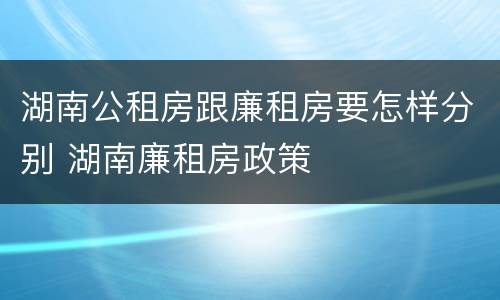 湖南公租房跟廉租房要怎样分别 湖南廉租房政策