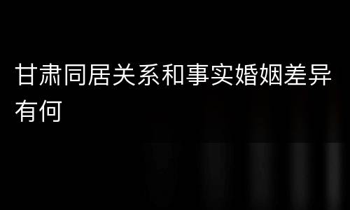 甘肃同居关系和事实婚姻差异有何