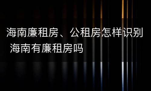 海南廉租房、公租房怎样识别 海南有廉租房吗