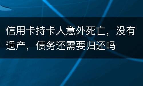 信用卡持卡人意外死亡，没有遗产，债务还需要归还吗