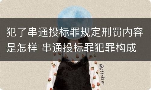 犯了串通投标罪规定刑罚内容是怎样 串通投标罪犯罪构成