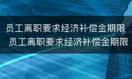 员工离职要求经济补偿金期限 员工离职要求经济补偿金期限怎么写