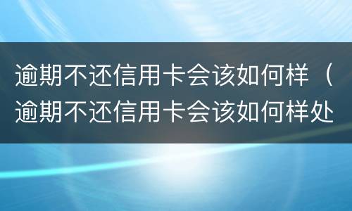 逾期不还信用卡会该如何样（逾期不还信用卡会该如何样处理）