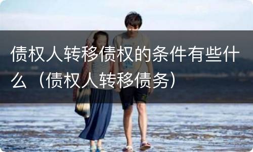 债权人转移债权的条件有些什么（债权人转移债务）