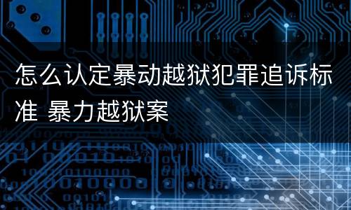怎么认定暴动越狱犯罪追诉标准 暴力越狱案