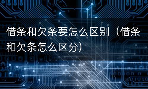 借条和欠条要怎么区别（借条和欠条怎么区分）