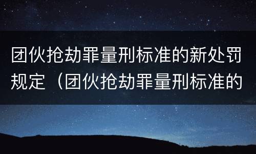 团伙抢劫罪量刑标准的新处罚规定（团伙抢劫罪量刑标准的新处罚规定有哪些）