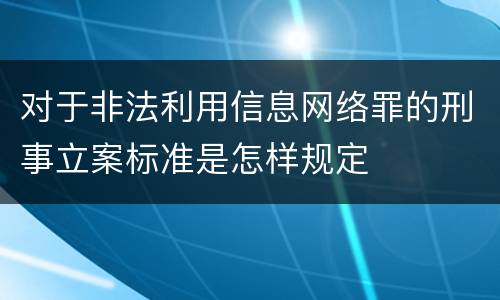 对于非法利用信息网络罪的刑事立案标准是怎样规定