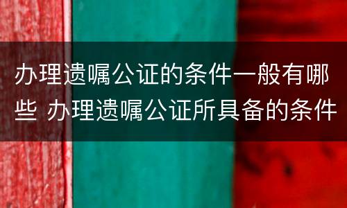 办理遗嘱公证的条件一般有哪些 办理遗嘱公证所具备的条件