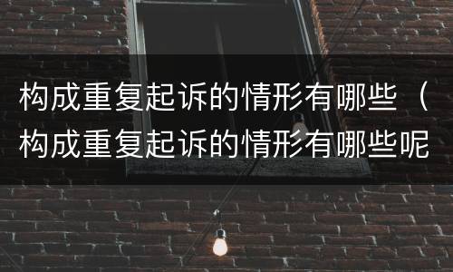 构成重复起诉的情形有哪些（构成重复起诉的情形有哪些呢）