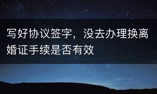 写好协议签字，没去办理换离婚证手续是否有效