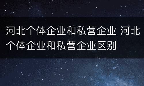 河北个体企业和私营企业 河北个体企业和私营企业区别