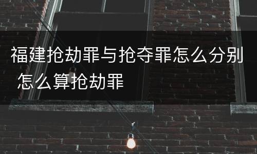 福建抢劫罪与抢夺罪怎么分别 怎么算抢劫罪
