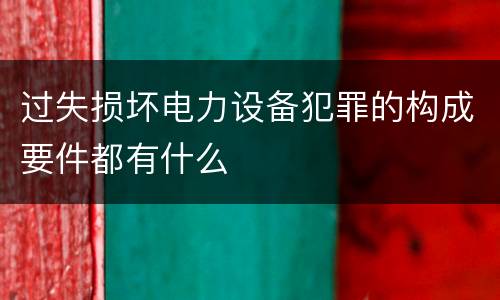 过失损坏电力设备犯罪的构成要件都有什么