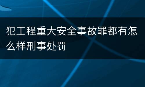 犯工程重大安全事故罪都有怎么样刑事处罚