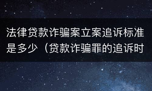 法律贷款诈骗案立案追诉标准是多少（贷款诈骗罪的追诉时效）