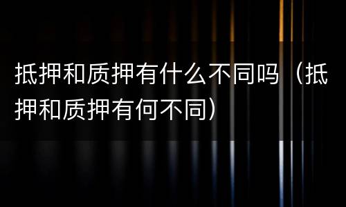 抵押和质押有什么不同吗（抵押和质押有何不同）