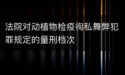 法院对动植物检疫徇私舞弊犯罪规定的量刑档次