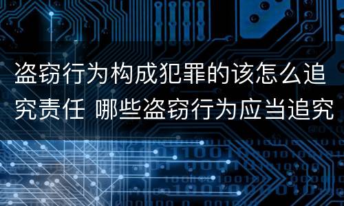 盗窃行为构成犯罪的该怎么追究责任 哪些盗窃行为应当追究刑事责任