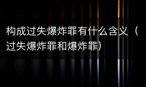 构成过失爆炸罪有什么含义（过失爆炸罪和爆炸罪）