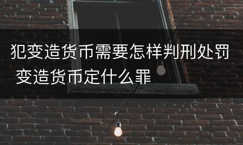 犯变造货币需要怎样判刑处罚 变造货币定什么罪