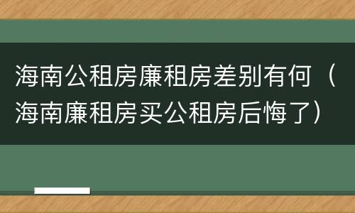 海南公租房廉租房差别有何（海南廉租房买公租房后悔了）
