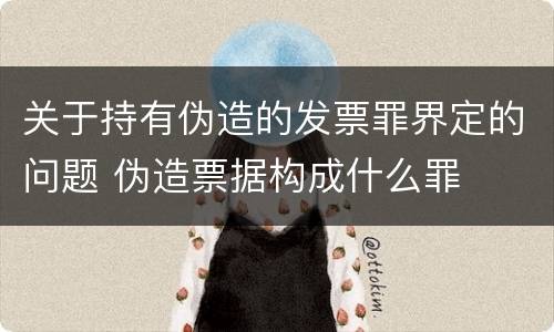 关于持有伪造的发票罪界定的问题 伪造票据构成什么罪