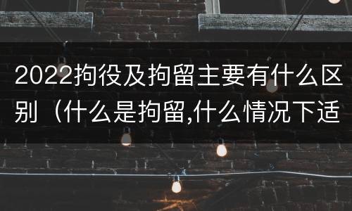 2022拘役及拘留主要有什么区别（什么是拘留,什么情况下适用拘留）