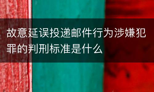 故意延误投递邮件行为涉嫌犯罪的判刑标准是什么