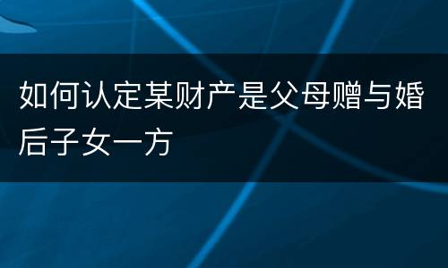 如何认定某财产是父母赠与婚后子女一方