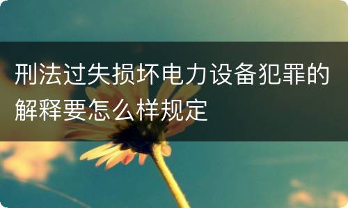 刑法过失损坏电力设备犯罪的解释要怎么样规定