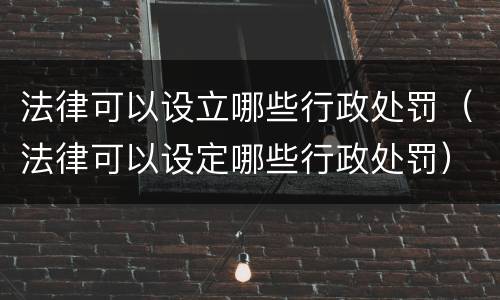 法律可以设立哪些行政处罚（法律可以设定哪些行政处罚）