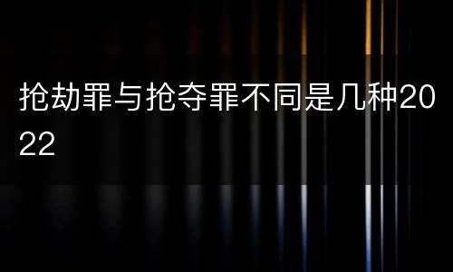 抢劫罪与抢夺罪不同是几种2022