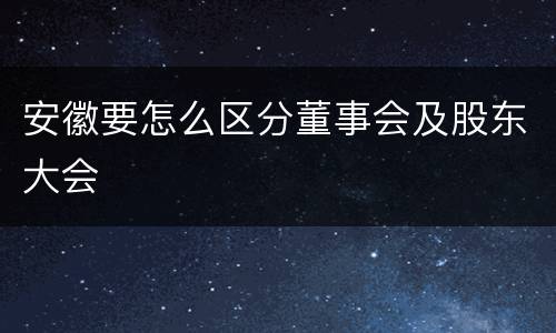 安徽要怎么区分董事会及股东大会