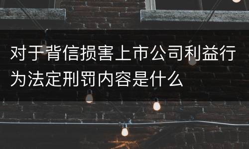 对于背信损害上市公司利益行为法定刑罚内容是什么