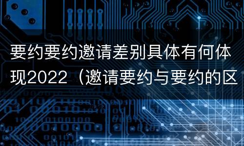 要约要约邀请差别具体有何体现2022（邀请要约与要约的区别）